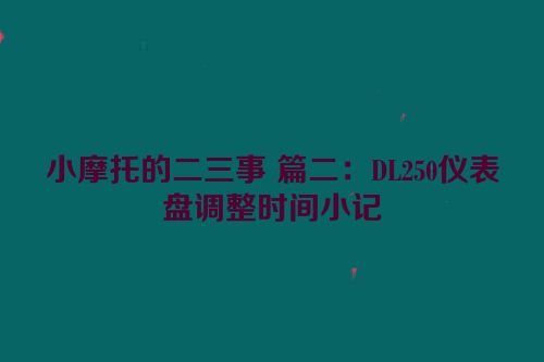 小摩托的二三事 篇二：DL250仪表盘调整时间小记