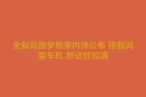 全新岚图梦想家内饰公布 搭载鸿蒙车机 舒适性拉满