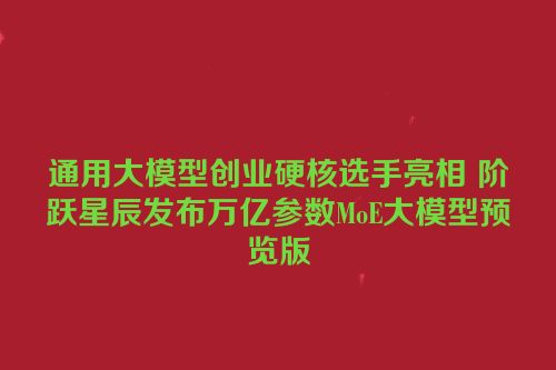 通用大模型创业硬核选手亮相 阶跃星辰发布万亿参数MoE大模型预览版