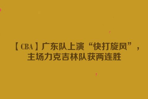 【CBA】广东队上演“快打旋风”，主场力克吉林队获两连胜