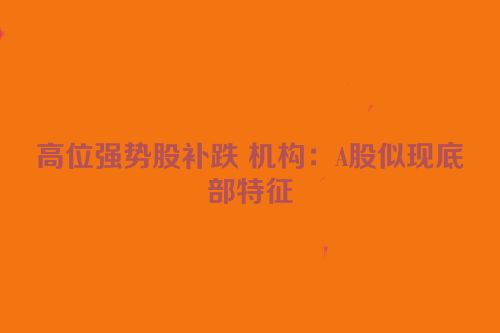 高位强势股补跌 机构：A股似现底部特征