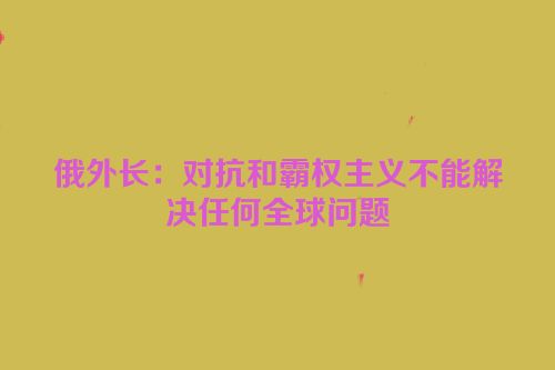 俄外长：对抗和霸权主义不能解决任何全球问题