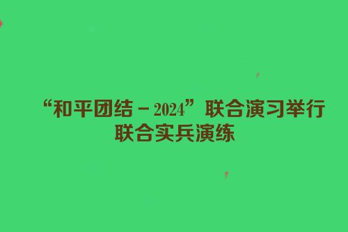 “和平团结－2024”联合演习举行联合实兵演练