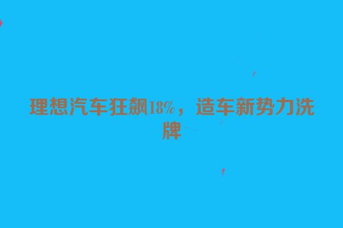 理想汽车狂飙18%，造车新势力洗牌