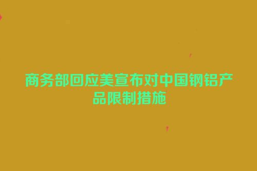 商务部回应美宣布对中国钢铝产品限制措施