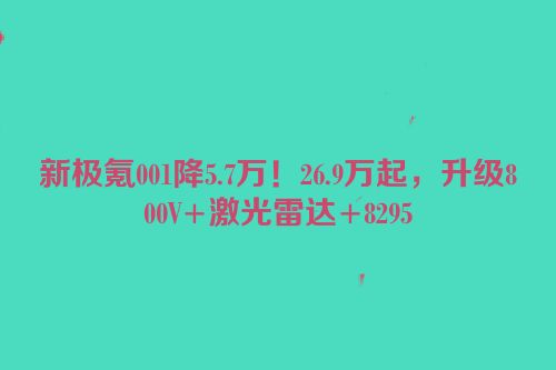 新极氪001降5.7万！26.9万起，升级800V+激光雷达+8295