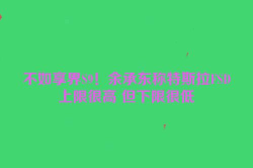 不如享界S9！余承东称特斯拉FSD上限很高 但下限很低