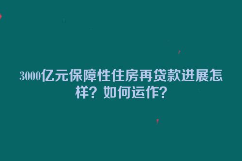 3000亿元保障性住房再贷款进展怎样？如何运作？