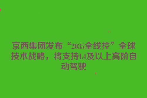 京西集团发布“2035全线控”全球技术战略，将支持L4及以上高阶自动驾驶