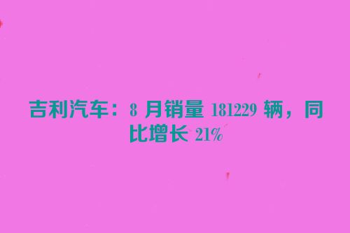 吉利汽车：8 月销量 181229 辆，同比增长 21%