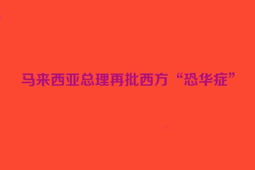 马来西亚总理再批西方“恐华症”