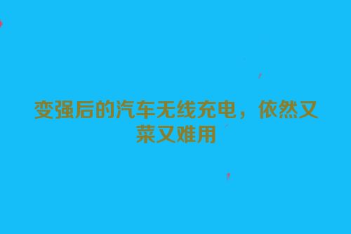 变强后的汽车无线充电，依然又菜又难用