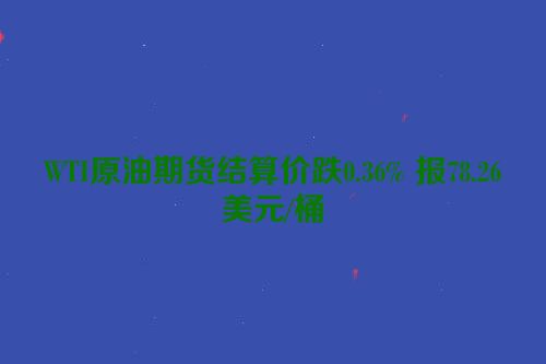 WTI原油期货结算价跌0.36% 报78.26美元/桶