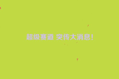 超级赛道 突传大消息！