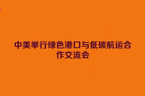 中美举行绿色港口与低碳航运合作交流会