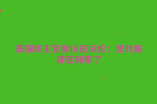 美国民主党参议员沃伦：是时候降低利率了