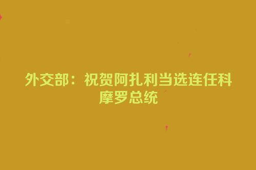 外交部：祝贺阿扎利当选连任科摩罗总统