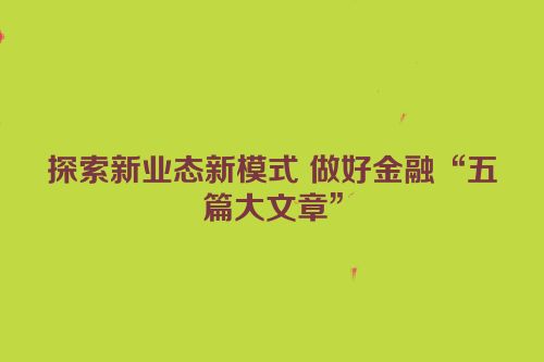 探索新业态新模式 做好金融“五篇大文章”