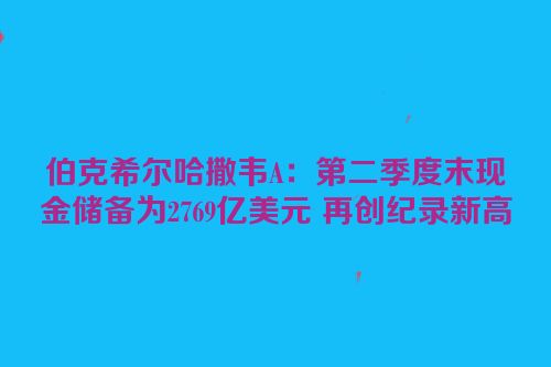 伯克希尔哈撒韦A：第二季度末现金储备为2769亿美元 再创纪录新高