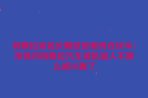 特斯拉知名长期投资者持仓砍半：市场对特斯拉汽车或机器人不那么感兴趣了