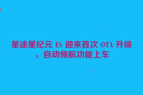 星途星纪元 ES 迎来首次 OTA 升级，自动领航功能上车