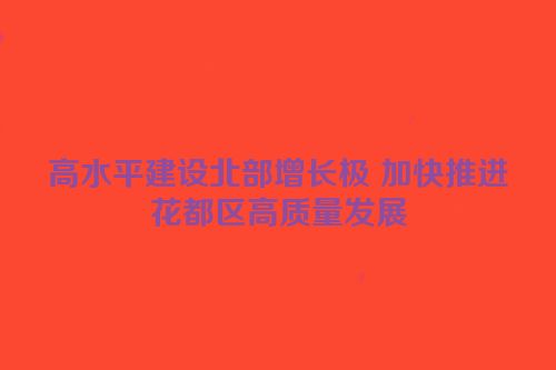 高水平建设北部增长极 加快推进花都区高质量发展