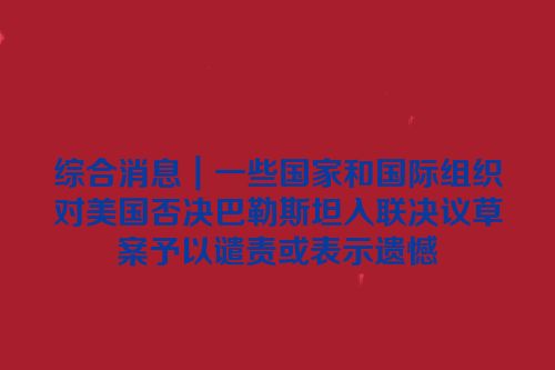综合消息｜一些国家和国际组织对美国否决巴勒斯坦入联决议草案予以谴责或表示遗憾