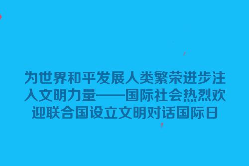 为世界和平发展人类繁荣进步注入文明力量——国际社会热烈欢迎联合国设立文明对话国际日