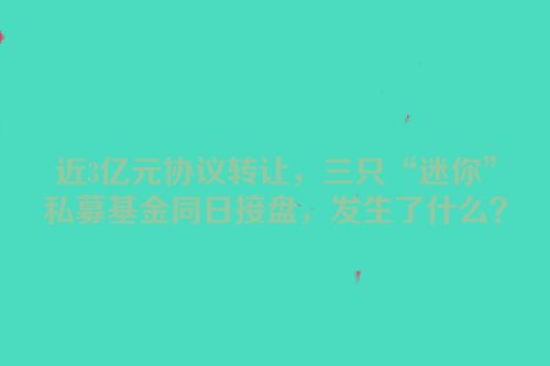 近3亿元协议转让，三只“迷你”私募基金同日接盘，发生了什么？