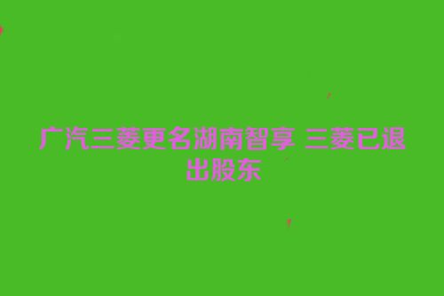 广汽三菱更名湖南智享 三菱已退出股东