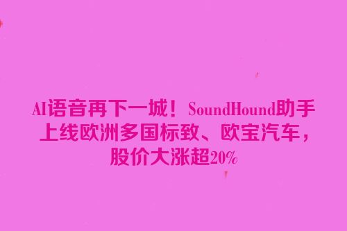 AI语音再下一城！SoundHound助手上线欧洲多国标致、欧宝汽车，股价大涨超20%