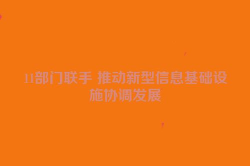 11部门联手 推动新型信息基础设施协调发展