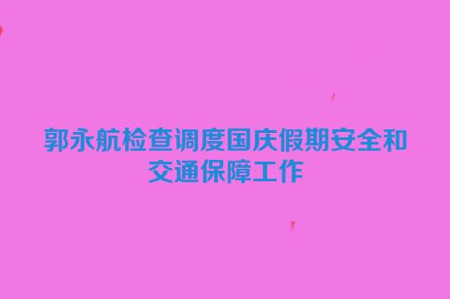 郭永航检查调度国庆假期安全和交通保障工作