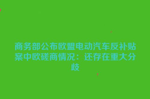 商务部公布欧盟电动汽车反补贴案中欧磋商情况：还存在重大分歧