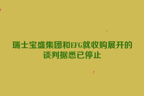 瑞士宝盛集团和EFG就收购展开的谈判据悉已停止