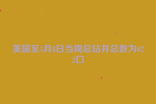 美国至3月8日当周总钻井总数为622口