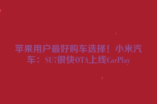 苹果用户最好购车选择！小米汽车：SU7很快OTA上线CarPlay