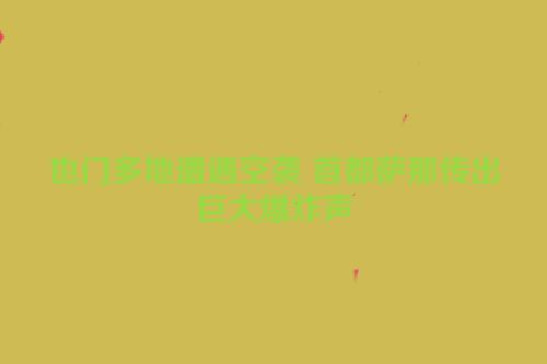 也门多地遭遇空袭 首都萨那传出巨大爆炸声