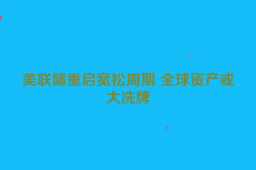 美联储重启宽松周期 全球资产或大洗牌
