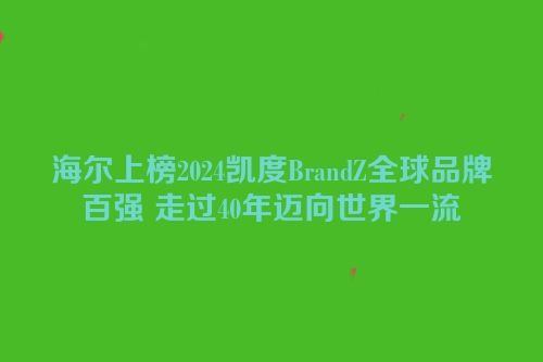 海尔上榜2024凯度BrandZ全球品牌百强 走过40年迈向世界一流