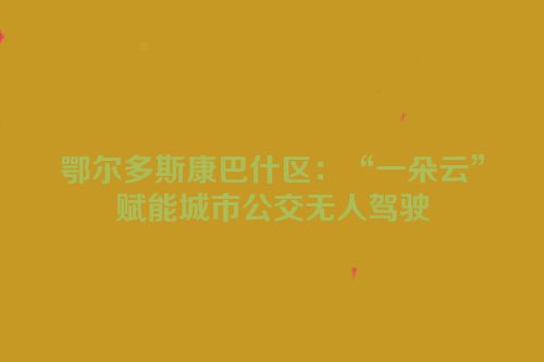 鄂尔多斯康巴什区：“一朵云”赋能城市公交无人驾驶