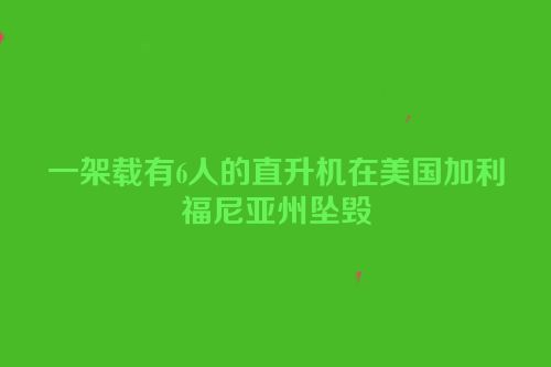 一架载有6人的直升机在美国加利福尼亚州坠毁