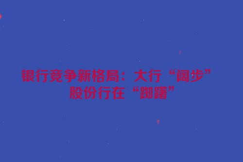 银行竞争新格局：大行“阔步” 股份行在“踟躇”