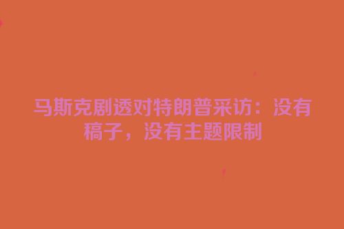 马斯克剧透对特朗普采访：没有稿子，没有主题限制