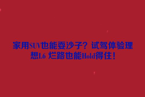 家用SUV也能耍沙子？试驾体验理想L6 烂路也能Hold得住！