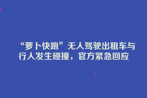 “萝卜快跑”无人驾驶出租车与行人发生碰撞，官方紧急回应