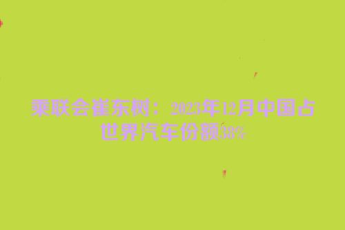 乘联会崔东树：2023年12月中国占世界汽车份额38%