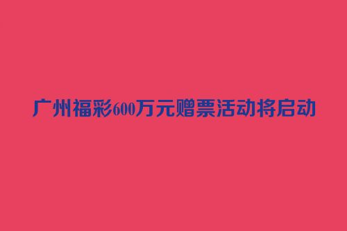 广州福彩600万元赠票活动将启动