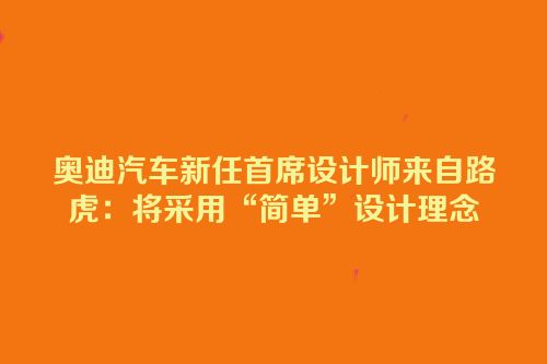 奥迪汽车新任首席设计师来自路虎：将采用“简单”设计理念