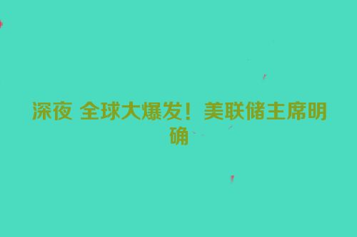 深夜 全球大爆发！美联储主席明确